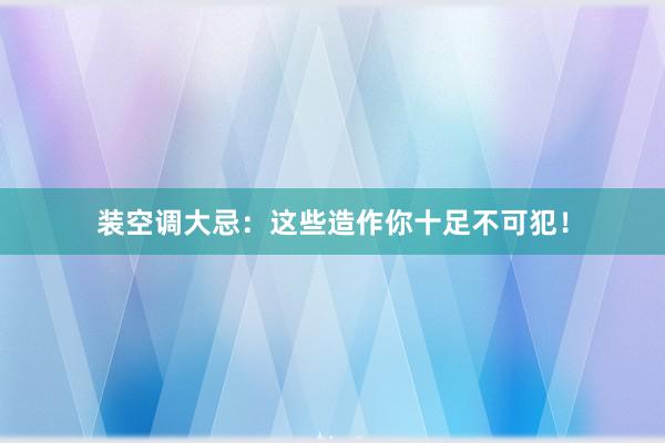 装空调大忌：这些造作你十足不可犯！