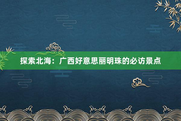 探索北海：广西好意思丽明珠的必访景点